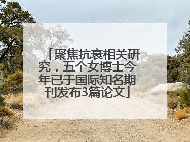 聚焦抗衰相关研究，五个女博士今年已于国际知名期刊发布3篇论文