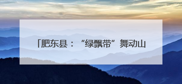 肥东县：“绿飘带”舞动山水间 风景线铺就共富路