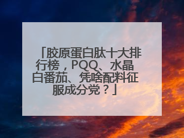 胶原蛋白肽十大排行榜，PQQ、水晶白番茄、凭啥配料征服成分党？