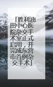 胜利油田中心医院杂交手术室正式启用，并完成东营市首例杂交手术