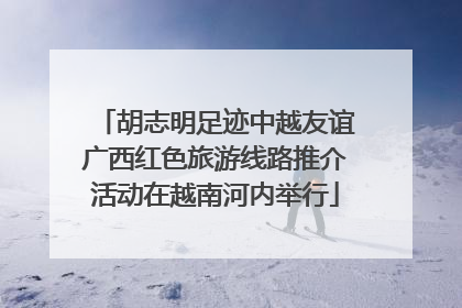胡志明足迹中越友谊广西红色旅游线路推介活动在越南河内举行