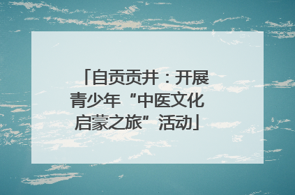 自贡贡井：开展青少年“中医文化启蒙之旅”活动
