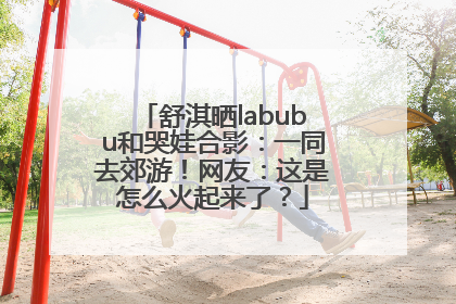 舒淇晒labubu和哭娃合影：一同去郊游！网友：这是怎么火起来了？