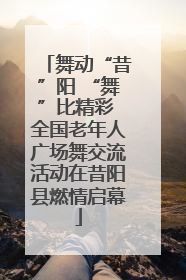 舞动“昔”阳 “舞”比精彩 全国老年人广场舞交流活动在昔阳县燃情启幕