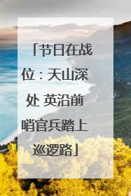 节日在战位：天山深处 英沿前哨官兵踏上巡逻路