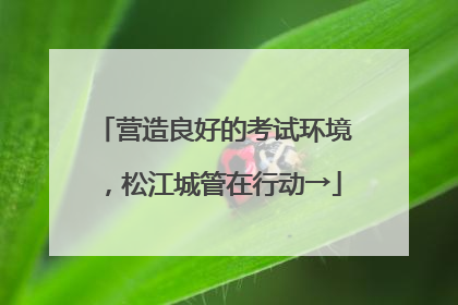 营造良好的考试环境，松江城管在行动→
