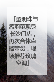董明珠与孟羽童现身长沙门店，再次合体直播带货，现场推荐玫瑰空调