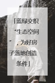 蓝绿交织“生态空间”，为好房子落地创造条件
