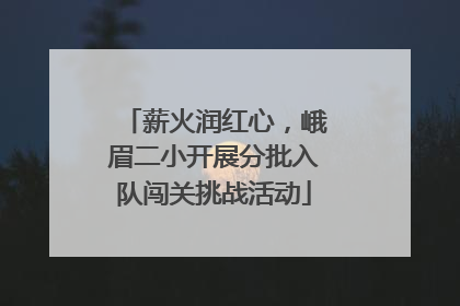 薪火润红心，峨眉二小开展分批入队闯关挑战活动