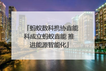 蚂蚁数科携协鑫能科成立蚂蚁鑫能 推进能源智能化