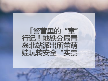警营里的“童”行记！地铁分局青岛北站派出所带萌娃玩转安全“实景课堂”