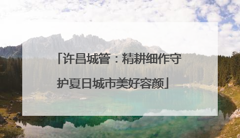 许昌城管：精耕细作守护夏日城市美好容颜