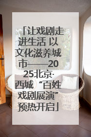 让戏剧走进生活 以文化滋养城市——2025北京·西城“百姓戏剧展演”预热开启
