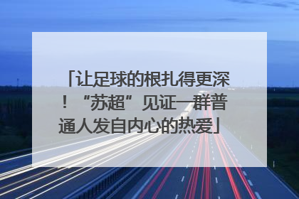 让足球的根扎得更深！“苏超”见证一群普通人发自内心的热爱