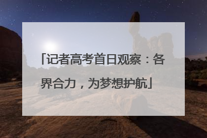 记者高考首日观察：各界合力，为梦想护航
