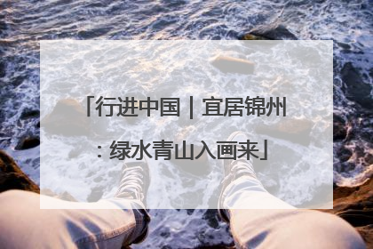 行进中国｜宜居锦州：绿水青山入画来