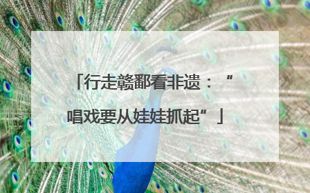 行走赣鄱看非遗：“唱戏要从娃娃抓起”