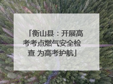 衡山县：开展高考考点燃气安全检查 为高考护航