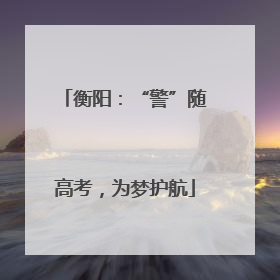 衡阳：“警”随高考，为梦护航
