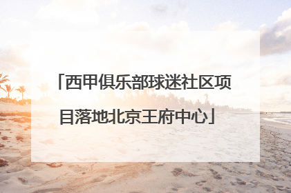 西甲俱乐部球迷社区项目落地北京王府中心