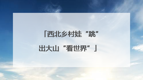 西北乡村娃“跳”出大山“看世界”