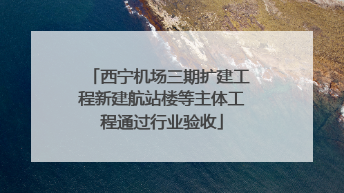 西宁机场三期扩建工程新建航站楼等主体工程通过行业验收