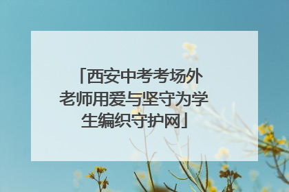 西安中考考场外 老师用爱与坚守为学生编织守护网