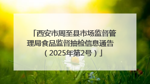 西安市周至县市场监督管理局食品监督抽检信息通告（2025年第2号）