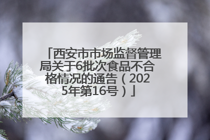 西安市市场监督管理局关于6批次食品不合格情况的通告（2025年第16号）