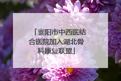 襄阳市中西医结合医院加入湖北骨科康复联盟