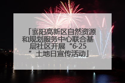 襄阳高新区自然资源和规划服务中心联合基层社区开展“6·25”土地日宣传活动