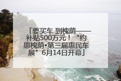 要买车 到槐荫——补贴500万元！“约惠槐荫•第三届惠民车展”6月14日开幕