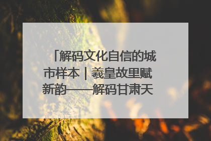 解码文化自信的城市样本｜羲皇故里赋新韵——解码甘肃天水的文化自信样本