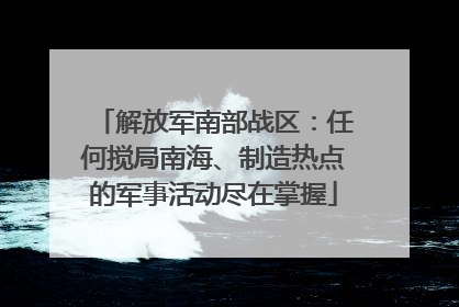 解放军南部战区：任何搅局南海、制造热点的军事活动尽在掌握