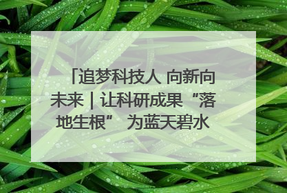 追梦科技人 向新向未来｜让科研成果“落地生根” 为蓝天碧水“保驾护航”