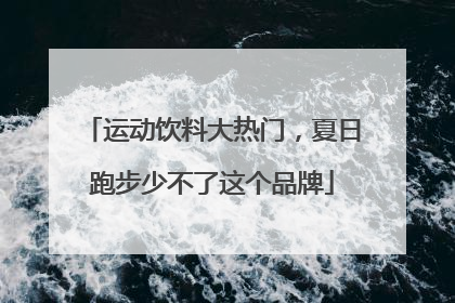 运动饮料大热门，夏日跑步少不了这个品牌