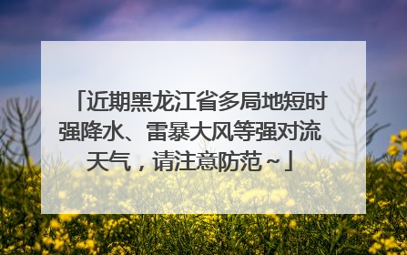 近期黑龙江省多局地短时强降水、雷暴大风等强对流天气，请注意防范～