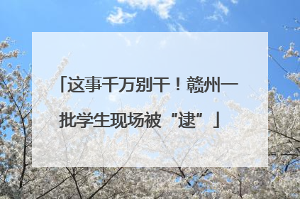 这事千万别干！赣州一批学生现场被“逮”