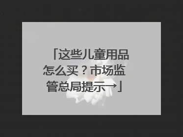 这些儿童用品怎么买？市场监管总局提示→