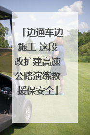 边通车边施工 这段改扩建高速公路演练救援保安全