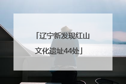 辽宁新发现红山文化遗址44处