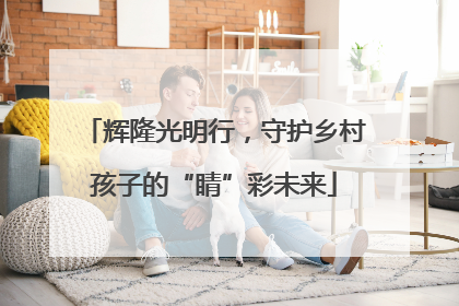 辉隆光明行，守护乡村孩子的“睛”彩未来