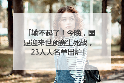 输不起了！今晚，国足迎来世预赛生死战，23人大名单出炉