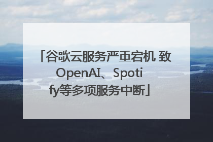 谷歌云服务严重宕机 致OpenAI、Spotify等多项服务中断