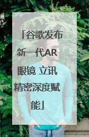 谷歌发布新一代AR眼镜 立讯精密深度赋能