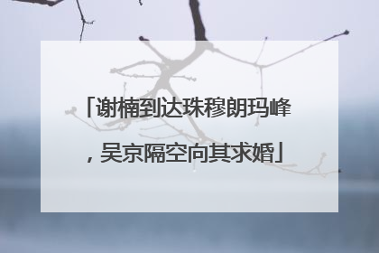 谢楠到达珠穆朗玛峰，吴京隔空向其求婚