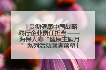 贯彻健康中国战略 践行企业责任担当——海保人寿“健康主题月”系列活动圆满落幕