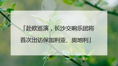 赴欧巡演，长沙交响乐团将首次出访保加利亚、奥地利