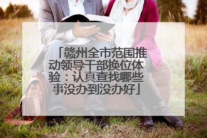 赣州全市范围推动领导干部换位体验：认真查找哪些事没办到没办好
