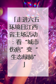 走进六五环境日江西省主场活动：看“城市伤疤”变“生态绿肺”